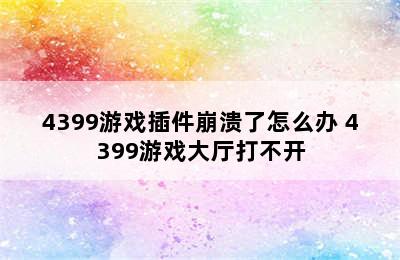 4399游戏插件崩溃了怎么办 4399游戏大厅打不开